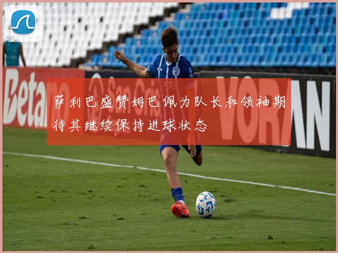 萨利巴盛赞姆巴佩为队长和领袖期待其继续保持进球状态