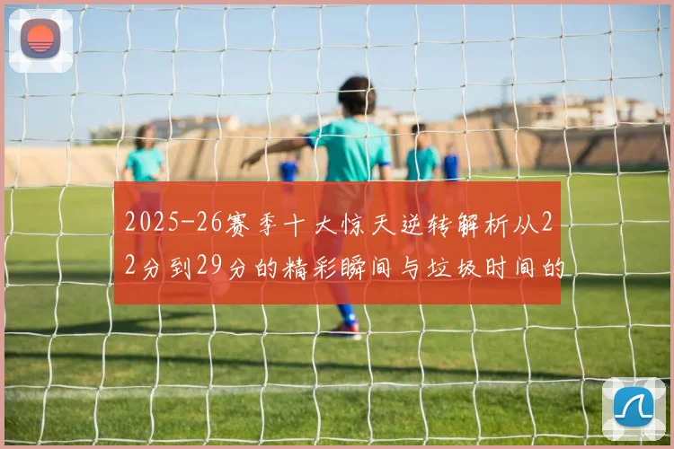2025-26赛季十大惊天逆转解析从22分到29分的精彩瞬间与垃圾时间的真实定义