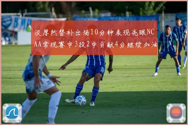 淡厚然替补出场10分钟表现亮眼NCAA常规赛中3投2中贡献4分继续加油