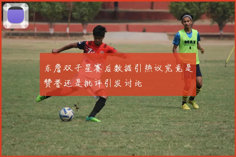 东詹双子星赛后数据引热议究竟是赞誉还是批评引发讨论