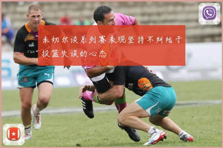 米切尔谈系列赛表现坚持不纠结于投篮失误的心态