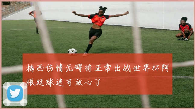 梅西伤情无碍将正常出战世界杯阿根廷球迷可放心了