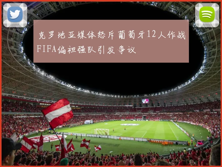 克罗地亚媒体怒斥葡萄牙12人作战FIFA偏袒强队引发争议
