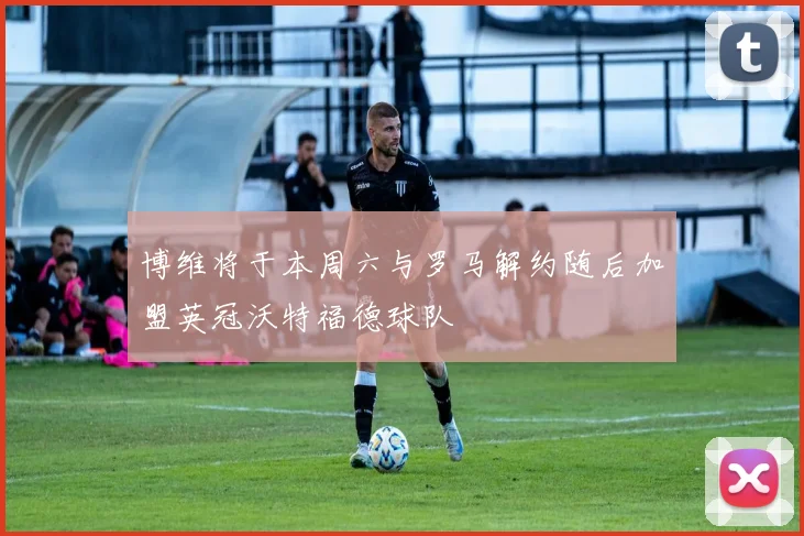 博维将于本周六与罗马解约随后加盟英冠沃特福德球队