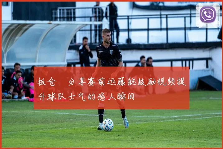 板仓滉分享赛前远藤航鼓励视频提升球队士气的感人瞬间