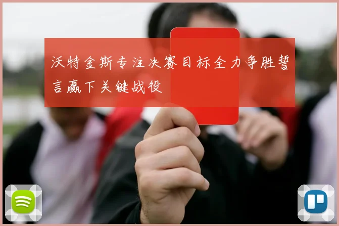 沃特金斯专注决赛目标全力争胜誓言赢下关键战役