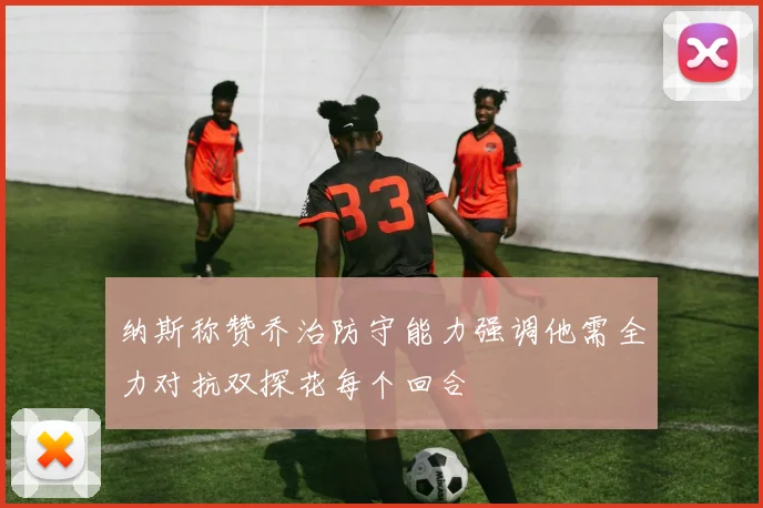 纳斯称赞乔治防守能力强调他需全力对抗双探花每个回合