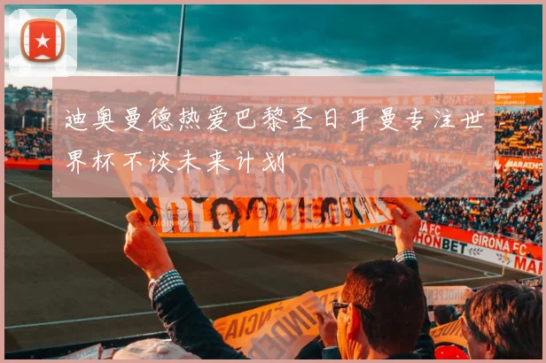 迪奥曼德热爱巴黎圣日耳曼专注世界杯不谈未来计划