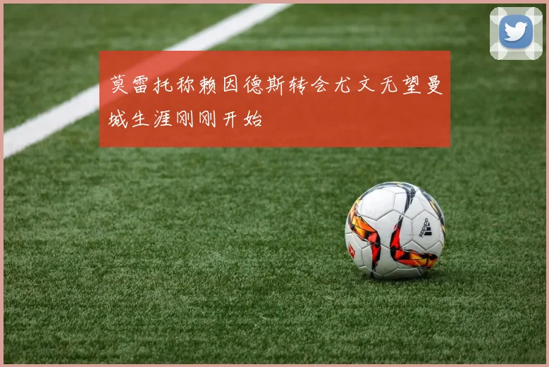莫雷托称赖因德斯转会尤文无望曼城生涯刚刚开始
