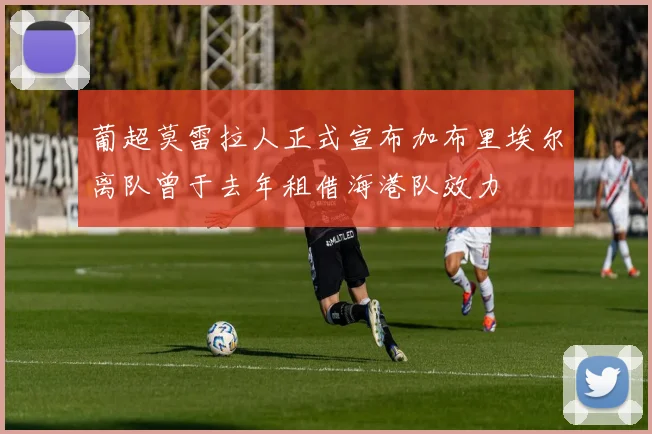葡超莫雷拉人正式宣布加布里埃尔离队曾于去年租借海港队效力