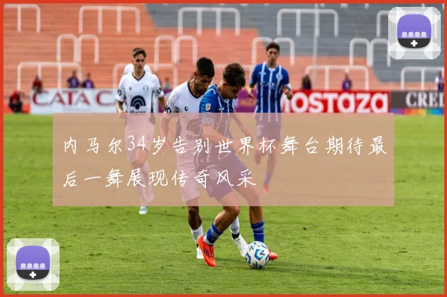 内马尔34岁告别世界杯舞台期待最后一舞展现传奇风采