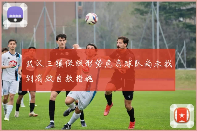 武汉三镇保级形势危急球队尚未找到有效自救措施