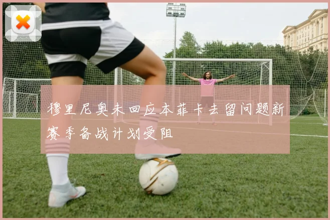 穆里尼奥未回应本菲卡去留问题新赛季备战计划受阻