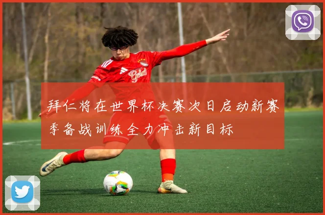 拜仁将在世界杯决赛次日启动新赛季备战训练全力冲击新目标