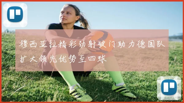 穆西亚拉精彩劲射破门助力德国队扩大领先优势至四球
