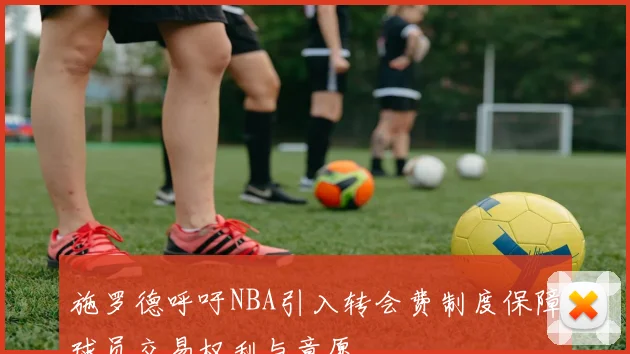 施罗德呼吁NBA引入转会费制度保障球员交易权利与意愿