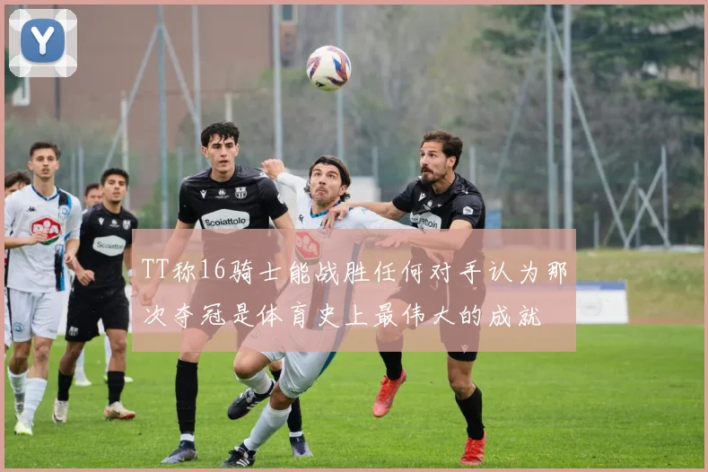 TT称16骑士能战胜任何对手认为那次夺冠是体育史上最伟大的成就
