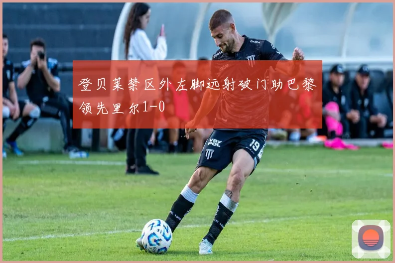 登贝莱禁区外左脚远射破门助巴黎领先里尔1-0
