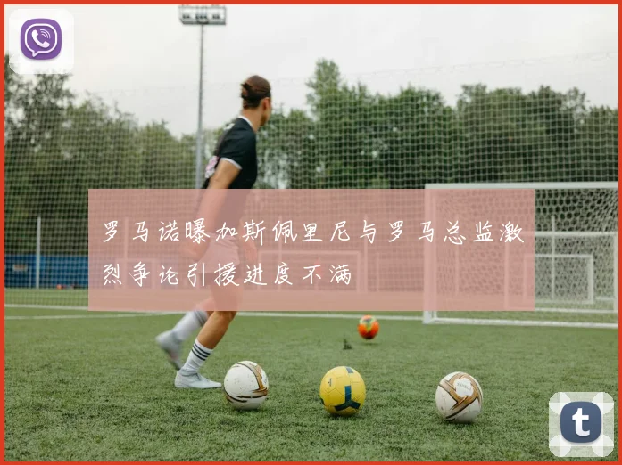 罗马诺曝加斯佩里尼与罗马总监激烈争论引援进度不满