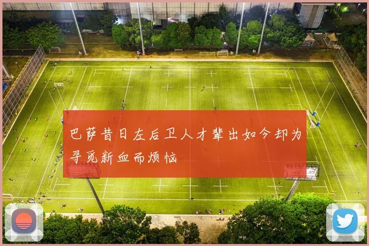 巴萨昔日左后卫人才辈出如今却为寻觅新血而烦恼