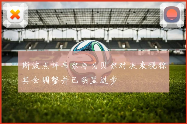 斯波点评韦尔与戈贝尔对决表现称其会调整并已明显进步