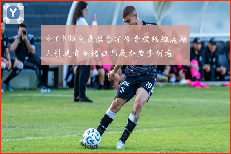 今日NBA交易动态字母哥续约雄鹿湖人引进肯纳德祖巴茨加盟步行者