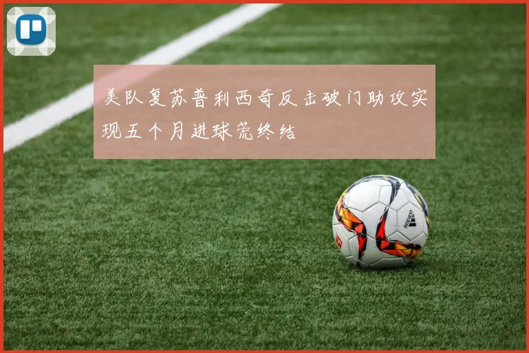 美队复苏普利西奇反击破门助攻实现五个月进球荒终结