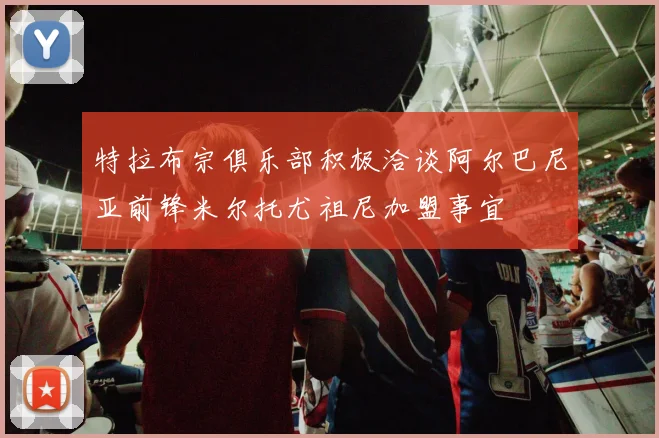 特拉布宗俱乐部积极洽谈阿尔巴尼亚前锋米尔托尤祖尼加盟事宜