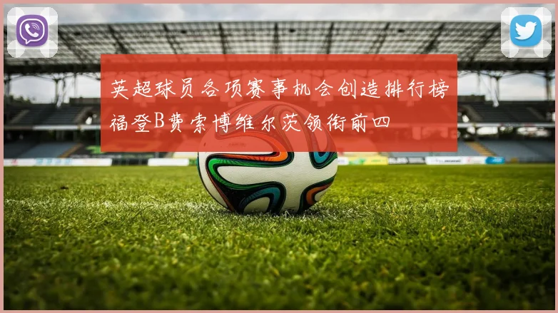 英超球员各项赛事机会创造排行榜福登B费索博维尔茨领衔前四