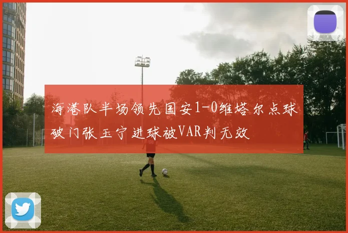 海港队半场领先国安1-0维塔尔点球破门张玉宁进球被VAR判无效