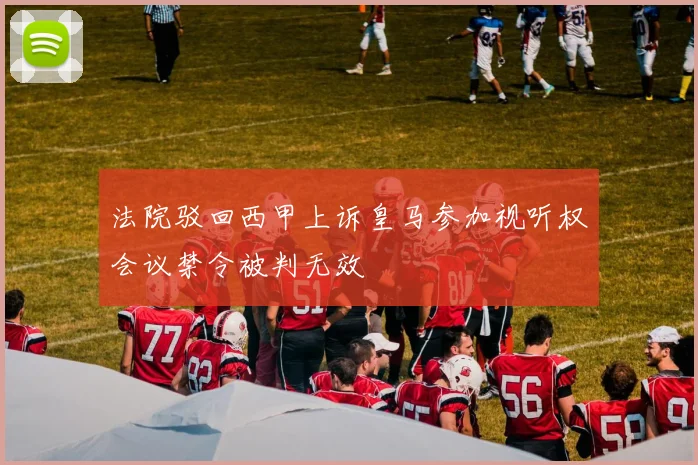 法院驳回西甲上诉皇马参加视听权会议禁令被判无效