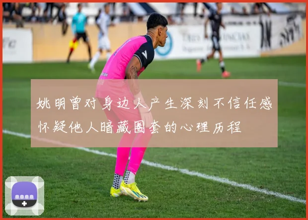 姚明曾对身边人产生深刻不信任感怀疑他人暗藏圈套的心理历程