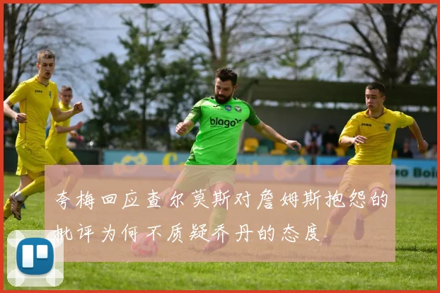 夸梅回应查尔莫斯对詹姆斯抱怨的批评为何不质疑乔丹的态度