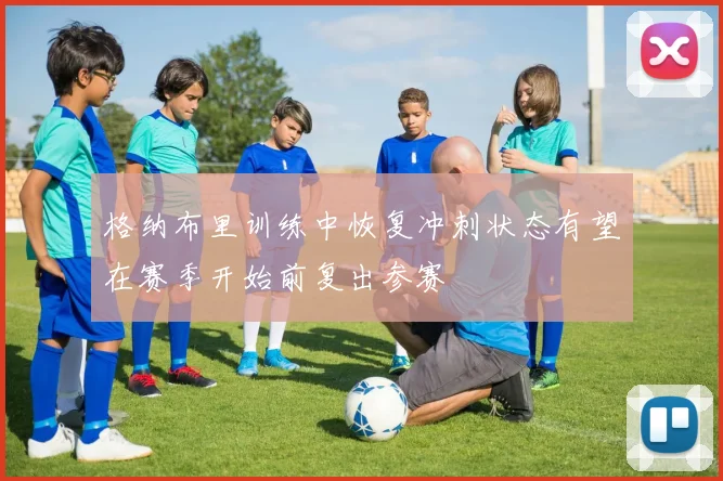 格纳布里训练中恢复冲刺状态有望在赛季开始前复出参赛