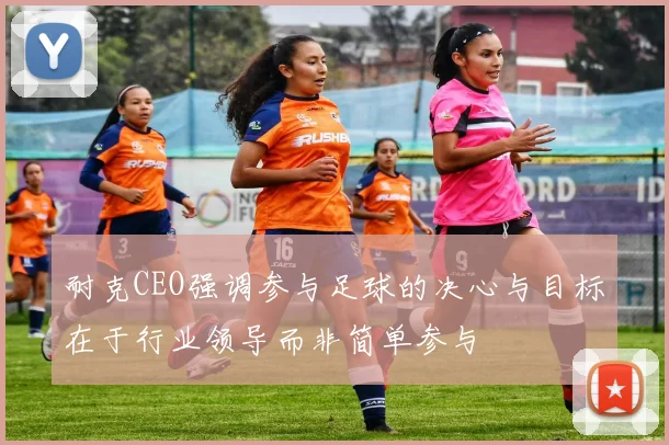 耐克CEO强调参与足球的决心与目标在于行业领导而非简单参与
