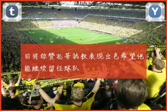 旧将称赞孔蒂执教表现出色希望他能继续留任球队